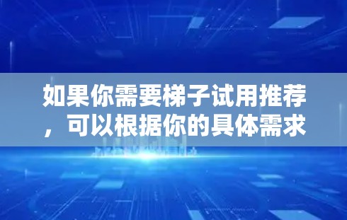 如果你需要梯子试用推荐，可以根据你的具体需求来选择合适的梯子。以下是一些常见的梯子类型及其特点