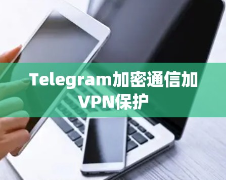 Telegram加密通信加VPN保护