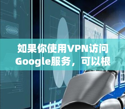 如果你使用VPN访问Google服务，可以根据你的具体需求选择合适的VPN服务。以下是一些可能的情况和解决方法