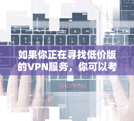 如果你正在寻找低价版的VPN服务，你可以考虑以下几种选择，这些服务通常提供经济实惠的定价，同时具备基本的VPN功能