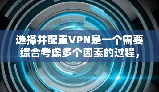 选择并配置VPN是一个需要综合考虑多个因素的过程，以下是根据您的需求和问题总结出的步骤指南