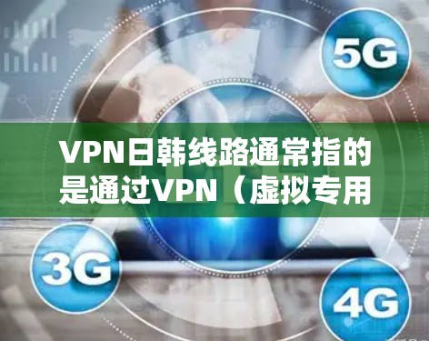 VPN日韩线路通常指的是通过VPN（虚拟专用网络）连接日本和韩国的网络服务。VPN是一种安全的网络连接方式，能够让用户访问被限制或受限的网络资源，同时提供匿名性和安全性