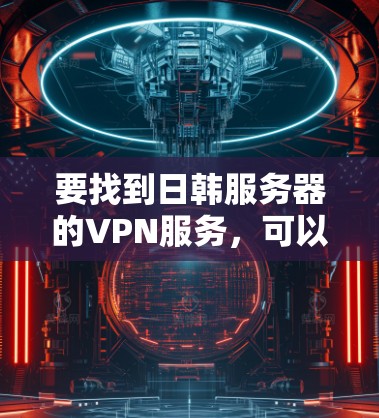 要找到日韩服务器的VPN服务，可以通过以下几种方式