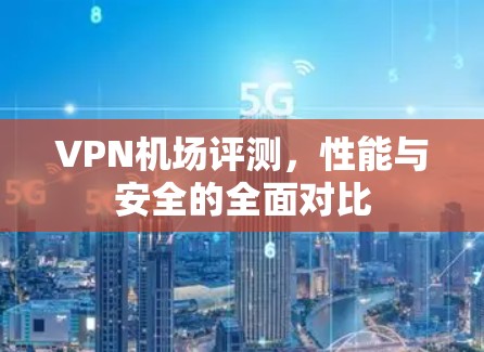 VPN机场评测，性能与安全的全面对比