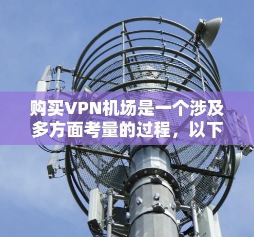 购买VPN机场是一个涉及多方面考量的过程，以下是一步步的指南，帮助您做出明智的购买决策