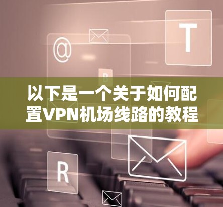 以下是一个关于如何配置VPN机场线路的教程