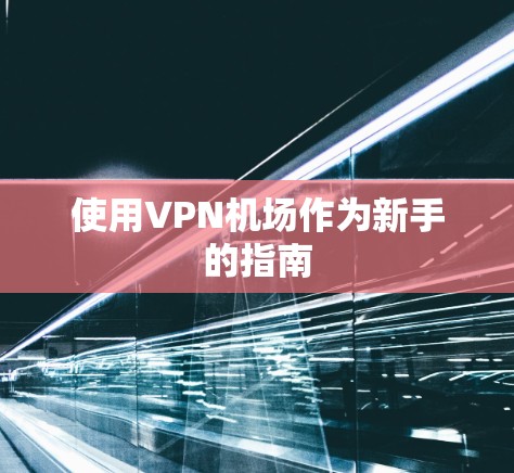 使用VPN机场作为新手的指南