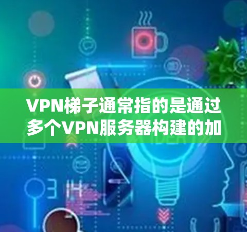 VPN梯子通常指的是通过多个VPN服务器构建的加密通道，用于绕过网络限制或提高隐私保护。如果你需要访问梯子的官网，通常可以通过以下方式找到相关信息