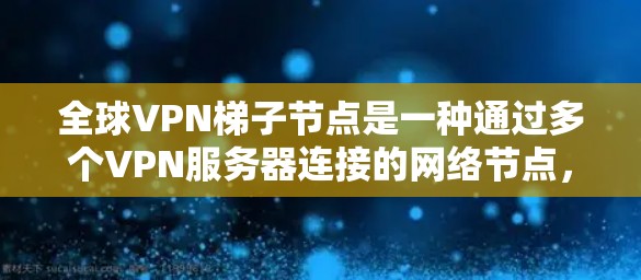 全球VPN梯子节点是一种通过多个VPN服务器连接的网络节点，用于帮助用户隐藏真实IP地址，避开网络监控和封锁。以下是对其工作原理、优点、潜在风险以及与普通VPN的区别的详细分析