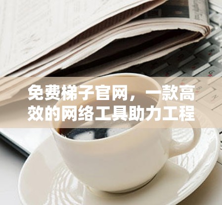 免费梯子官网，一款高效的网络工具助力工程师