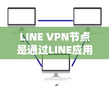 LINE VPN节点是通过LINE应用管理的VPN服务，提供了便捷的远程访问和网络管理功能。以下是对LINE VPN节点的详细总结