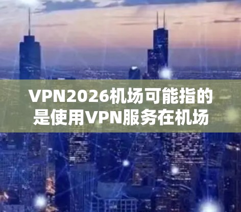VPN2026机场可能指的是使用VPN服务在机场环境中。以下是一些可能的信息和建议