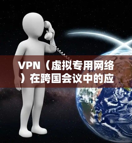 VPN（虚拟专用网络）在跨国会议中的应用非常广泛，主要用于确保网络安全、保护敏感信息以及提供一个安全的通信渠道。以下是一些关于VPN在跨国会议中的常见应用和考虑因素