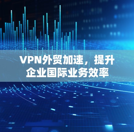 VPN外贸加速，提升企业国际业务效率