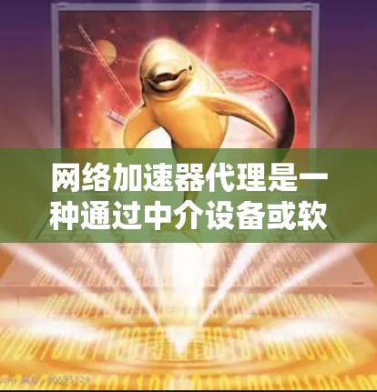 网络加速器代理是一种通过中介设备或软件优化网络连接速度的技术，通常用于加速访问外部资源或国内网站。以下是对网络加速器代理的详细分析和总结