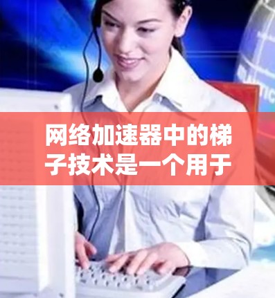 网络加速器中的梯子技术是一个用于优化网络性能的高级方法，通常结合梯度计算和分布式系统的优势。以下是关于梯子技术在网络加速器中的详细说明