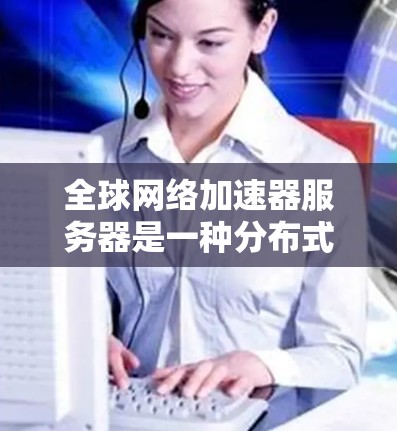 全球网络加速器服务器是一种分布式网络优化解决方案，旨在为企业和个人提供低延迟、高效率的数据传输服务。以下是对该技术的详细分析和总结