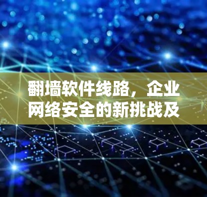 翻墙软件线路，企业网络安全的新挑战及应对策略