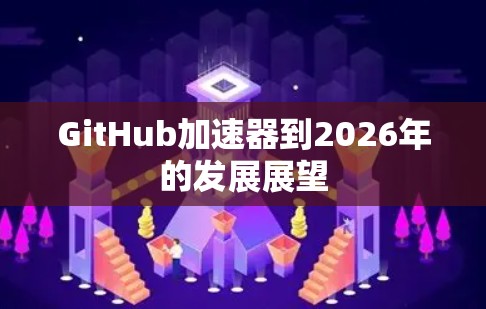 GitHub加速器到2026年的发展展望
