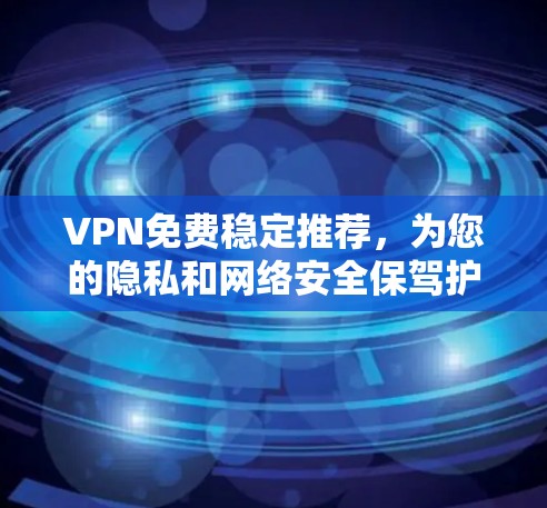 VPN免费稳定推荐，为您的隐私和网络安全保驾护航