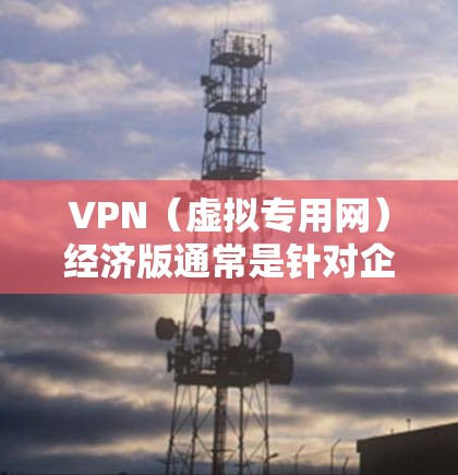 VPN（虚拟专用网）经济版通常是针对企业、机构或高级用户设计的解决方案，提供更高的安全性、更好的管理控制以及更高效的网络连接。经济版VPN通常具有以下特点