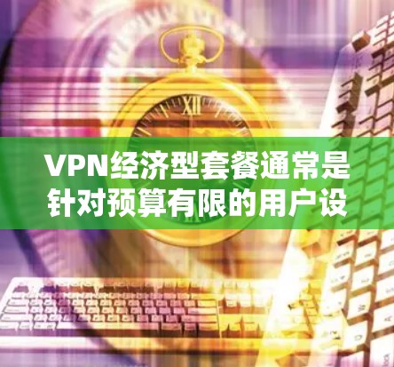 VPN经济型套餐通常是针对预算有限的用户设计的，提供成本效益较高的服务。以下是一些知名的VPN服务提供商中的经济型套餐推荐