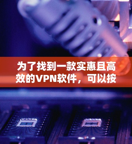 为了找到一款实惠且高效的VPN软件，可以按照以下步骤进行选择