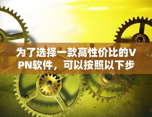 为了选择一款高性价比的VPN软件，可以按照以下步骤进行比较和选择