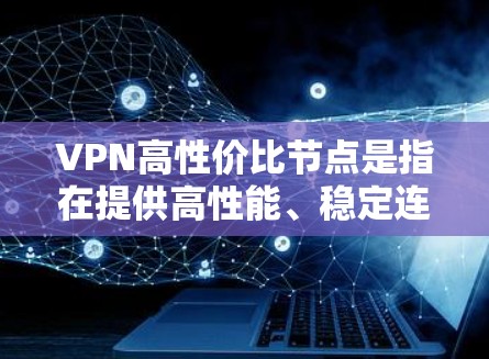 VPN高性价比节点是指在提供高性能、稳定连接的同时，价格合理、性价比高的虚拟专用网络节点。以下是一些关于高性价比VPN节点的详细信息