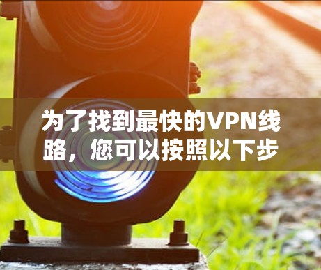 为了找到最快的VPN线路，您可以按照以下步骤进行