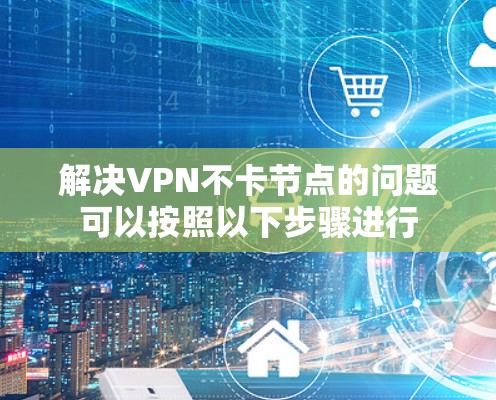 解决VPN不卡节点的问题可以按照以下步骤进行