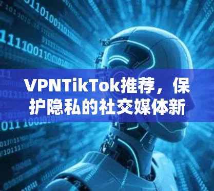 VPNTikTok推荐，保护隐私的社交媒体新选择