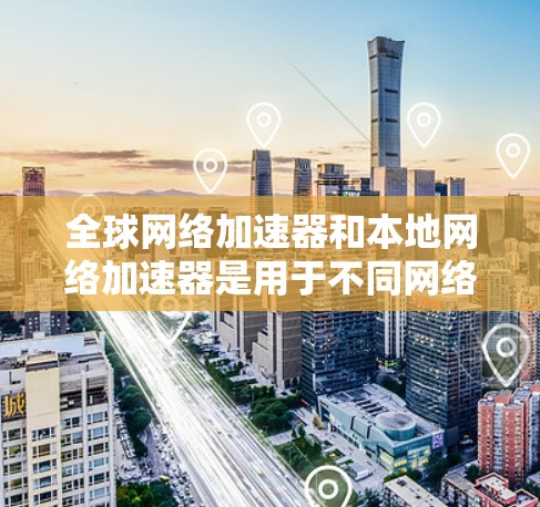 全球网络加速器和本地网络加速器是用于不同网络环境中提升数据传输效率的技术，各有其独特的应用场景和优势。以下是对它们的详细分析