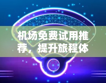 机场免费试用推荐，提升旅程体验的关键