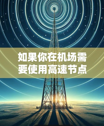如果你在机场需要使用高速节点，以下是一些建议和推荐，帮助你选择合适的节点
