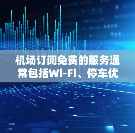 机场订阅免费的服务通常包括Wi-Fi、停车优惠和贵宾休息室等多种选择。以下是详细的步骤指南