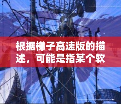 根据梯子高速版的描述，可能是指某个软件、工具或项目的高速版本。以下是对这一概念的可能解释和应用场景