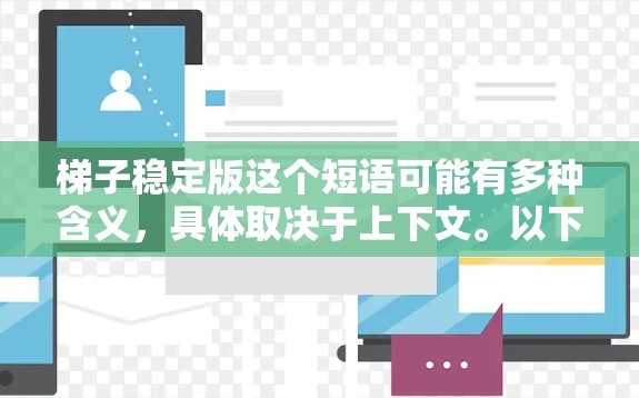 梯子稳定版这个短语可能有多种含义，具体取决于上下文。以下是一些可能的解释