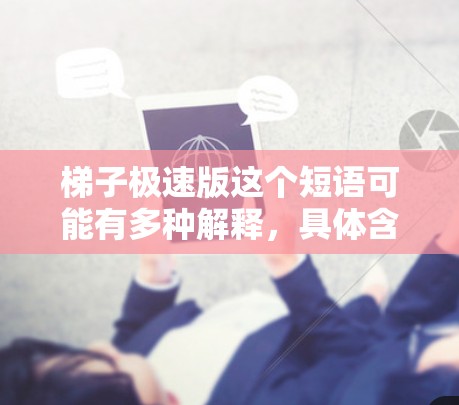 梯子极速版这个短语可能有多种解释，具体含义取决于上下文。以下是一些可能的解释