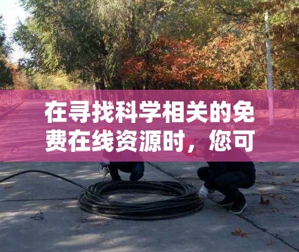 在寻找科学相关的免费在线资源时，您可以考虑以下几种方法和平台