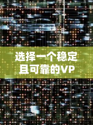 选择一个稳定且可靠的VPN服务，可以从以下几个方面进行评估和选择