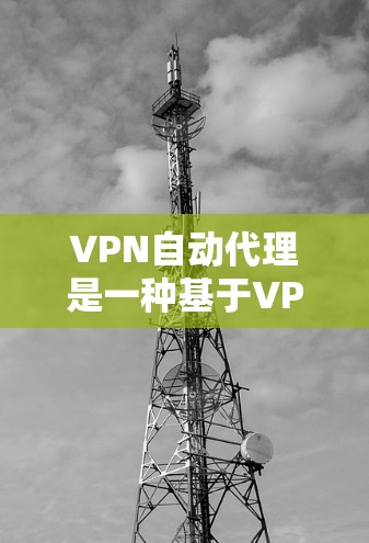 VPN自动代理是一种基于VPN技术的自动化网络连接功能，旨在为用户提供更加智能、便捷的网络访问体验。以下是对VPN自动代理的详细分析