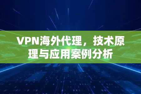 VPN海外代理，技术原理与应用案例分析