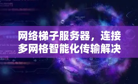 网络梯子服务器，连接多网格智能化传输解决方案