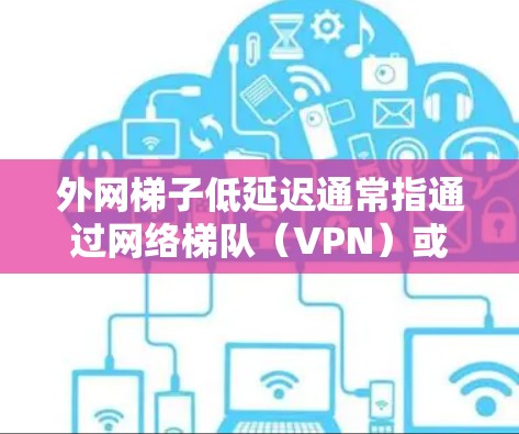 外网梯子低延迟通常指通过网络梯队（VPN）或其他中继服务访问外部网络时，如何优化延迟。以下是一些可能的解决方案和建议