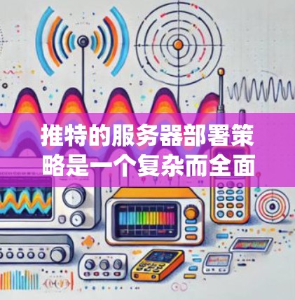 推特的服务器部署策略是一个复杂而全面的系统，旨在确保平台的稳定性和高效性。以下是推特服务器的主要组成部分