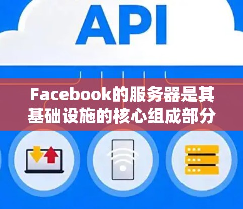 Facebook的服务器是其基础设施的核心组成部分，它们负责处理用户的请求、存储数据、管理用户信息等。以下是关于Facebook服务器的一些关键点