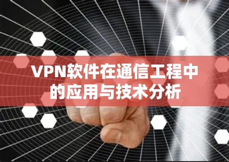 VPN软件在通信工程中的应用与技术分析