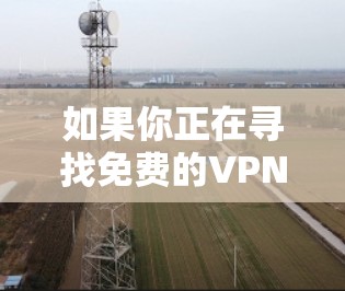 如果你正在寻找免费的VPN软件试用，以下是一些知名的VPN服务提供商，他们通常会提供免费的试用期