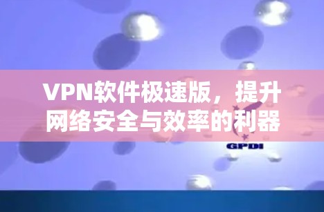 VPN软件极速版，提升网络安全与效率的利器